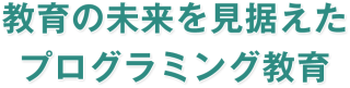 教育の未来を見据えたプログラミング教育 教育の未来を見据えたプログラミング教育